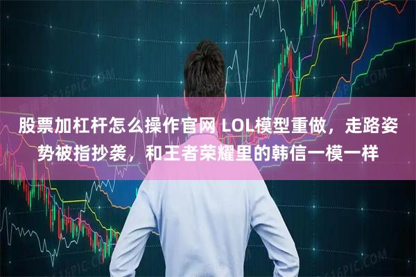 股票加杠杆怎么操作官网 LOL模型重做，走路姿势被指抄袭，和王者荣耀里的韩信一模一样