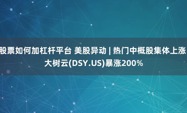 股票如何加杠杆平台 美股异动 | 热门中概股集体上涨 大树云(DSY.US)暴涨200%