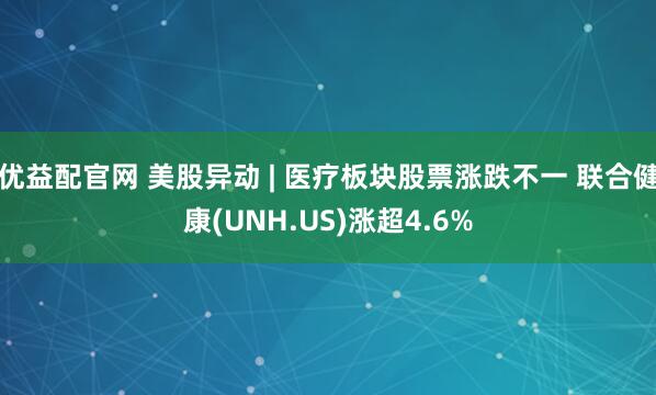 优益配官网 美股异动 | 医疗板块股票涨跌不一 联合健康(UNH.US)涨超4.6%
