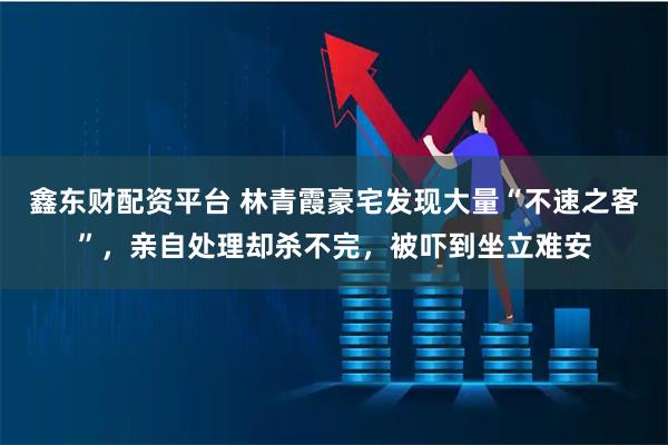 鑫东财配资平台 林青霞豪宅发现大量“不速之客”，亲自处理却杀不完，被吓到坐立难安