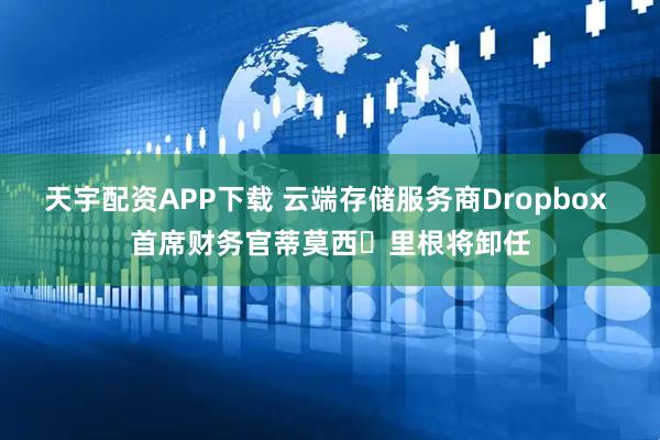 天宇配资APP下载 云端存储服务商Dropbox 首席财务官蒂莫西・里根将卸任