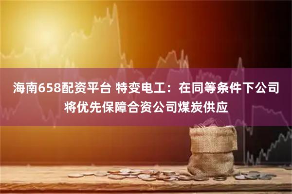 海南658配资平台 特变电工：在同等条件下公司将优先保障合资公司煤炭供应