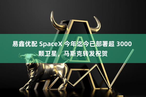 易鑫优配 SpaceX 今年迄今已部署超 3000 颗卫星，马斯克转发祝贺