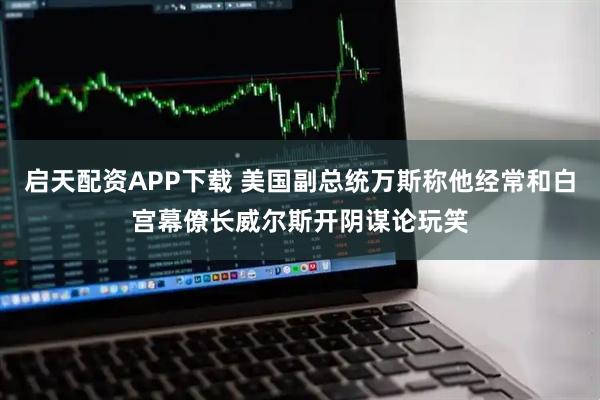 启天配资APP下载 美国副总统万斯称他经常和白宫幕僚长威尔斯开阴谋论玩笑