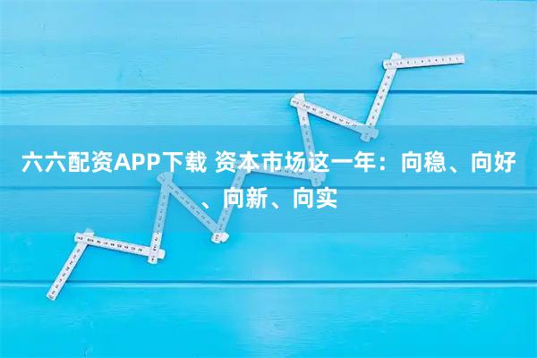 六六配资APP下载 资本市场这一年：向稳、向好、向新、向实