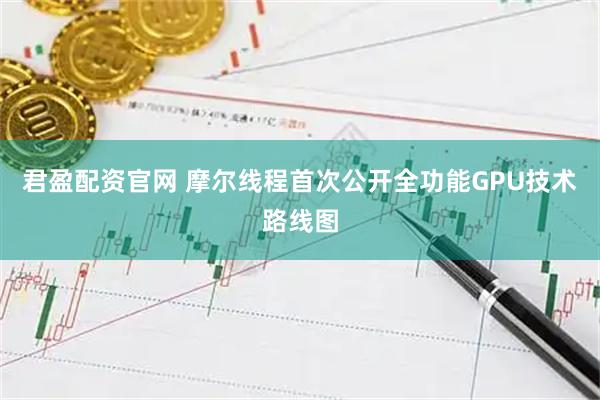 君盈配资官网 摩尔线程首次公开全功能GPU技术路线图