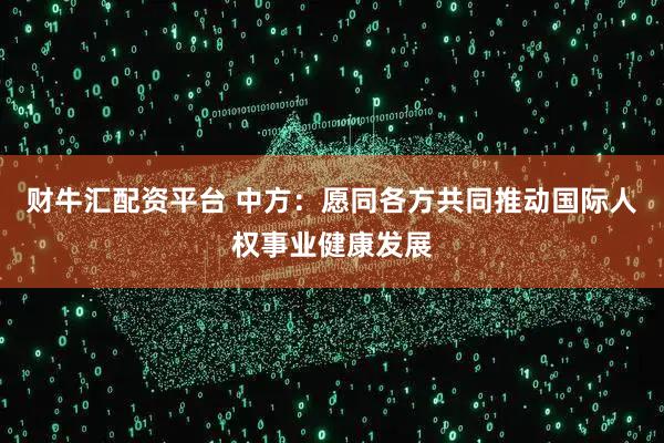 财牛汇配资平台 中方：愿同各方共同推动国际人权事业健康发展