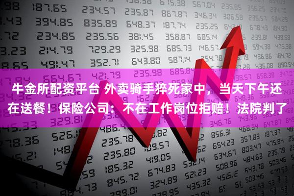 牛金所配资平台 外卖骑手猝死家中，当天下午还在送餐！保险公司：不在工作岗位拒赔！法院判了