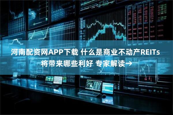 河南配资网APP下载 什么是商业不动产REITs 将带来哪些利好 专家解读→