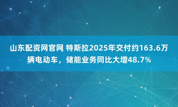 山东配资网官网 特斯拉2025年交付约163.6万辆电动车，储能业务同比大增48.7%