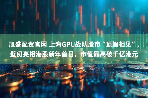 旭盛配资官网 上海GPU战队股市“顶峰相见”，壁仞亮相港股新年首日，市值最高破千亿港元