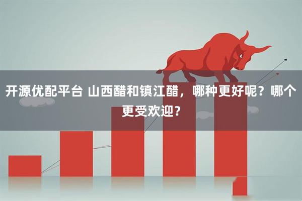 开源优配平台 山西醋和镇江醋，哪种更好呢？哪个更受欢迎？