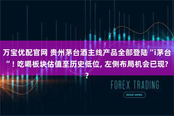 万宝优配官网 贵州茅台酒主线产品全部登陆“i茅台”! 吃喝板块估值至历史低位, 左侧布局机会已现?