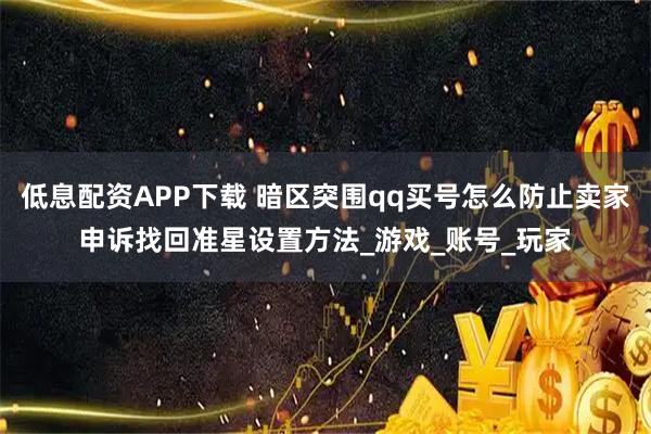 低息配资APP下载 暗区突围qq买号怎么防止卖家申诉找回准星设置方法_游戏_账号_玩家