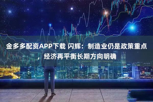 金多多配资APP下载 闪辉：制造业仍是政策重点，经济再平衡长期方向明确