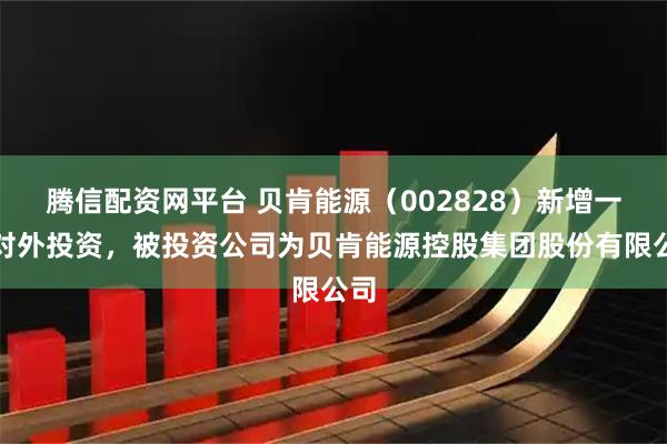腾信配资网平台 贝肯能源（002828）新增一起对外投资，被投资公司为贝肯能源控股集团股份有限公司