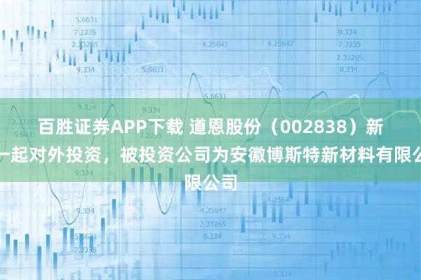 百胜证券APP下载 道恩股份（002838）新增一起对外投资，被投资公司为安徽博斯特新材料有限公司