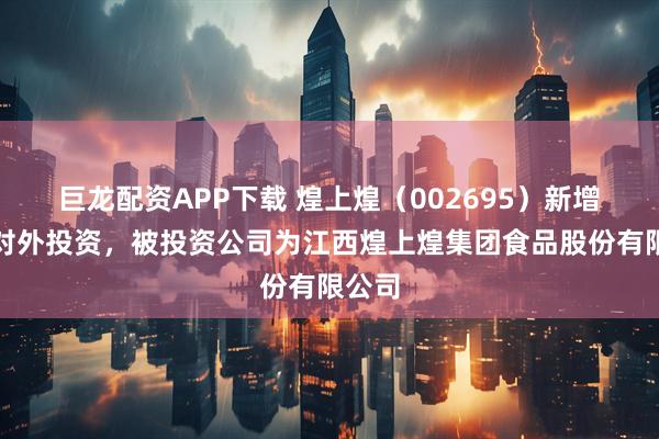 巨龙配资APP下载 煌上煌（002695）新增一起对外投资，被投资公司为江西煌上煌集团食品股份有限公司