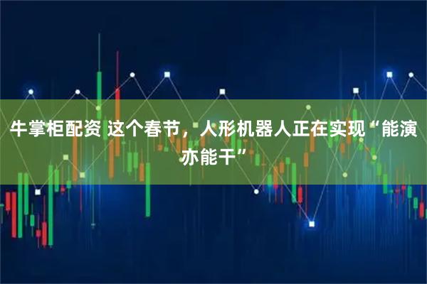 牛掌柜配资 这个春节，人形机器人正在实现“能演亦能干”