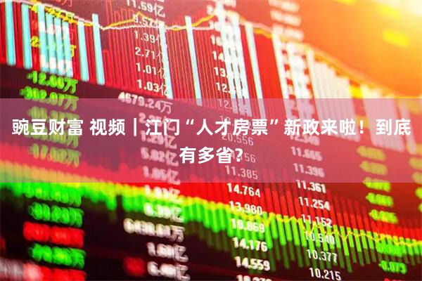 豌豆财富 视频｜江门“人才房票”新政来啦！到底有多省？